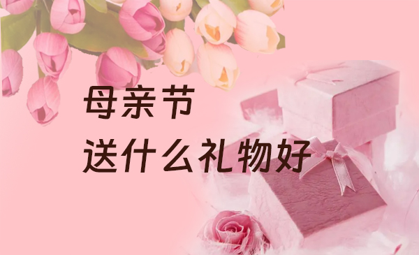 母親節(jié)送什么禮物好，母親節(jié)送禮必備清單  第1張